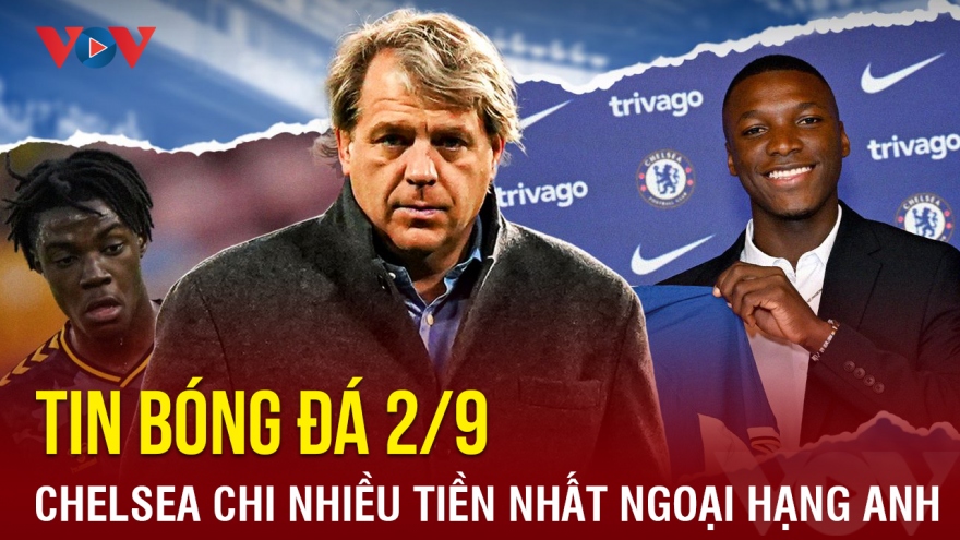 Tin bóng đá 2/9: Chelsea chi nhiều tiền nhất Ngoại hạng Anh